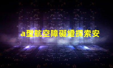 a型航空障礙燈探索安全高效的航標燈方案