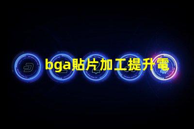 bga貼片加工提升電子產(chǎn)品性能的關(guān)鍵工藝