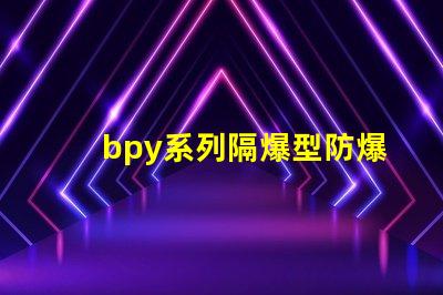 bpy系列隔爆型防爆熒光燈安全防護新標準解讀