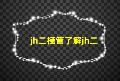 jh二極管了解jh二極管的工作原理與應(yīng)用潛力