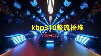 kbp310整流橋堆了解KBP310的應(yīng)用與優(yōu)勢