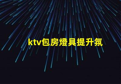 ktv包房燈具提升氛圍的燈光選擇揭秘