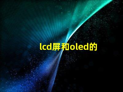 lcd屏和oled的區(qū)別是什么深入了解LCD與OLED屏幕技術(shù)的差異
