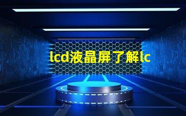 lcd液晶屏了解lcd液晶屏的技術(shù)優(yōu)勢(shì)與應(yīng)用