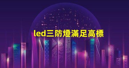 led三防燈滿足高標準的防水防塵防腐要求嗎