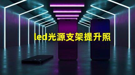 led光源支架提升照明效果的創(chuàng)新支架選擇