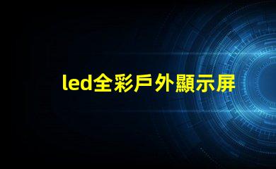 led全彩戶外顯示屏提升品牌曝光率的絕佳選擇