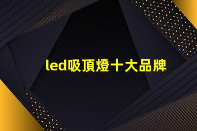led吸頂燈十大品牌揭秘市場(chǎng)領(lǐng)先品牌的選擇標(biāo)準(zhǔn)