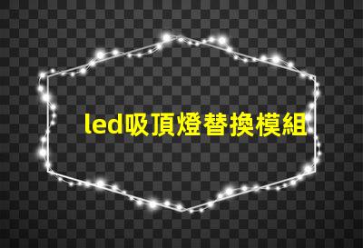 led吸頂燈替換模組高效節(jié)能的升級(jí)方案,你準(zhǔn)備好了嗎