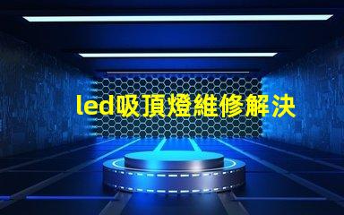 led吸頂燈維修解決常見故障的實(shí)用指南