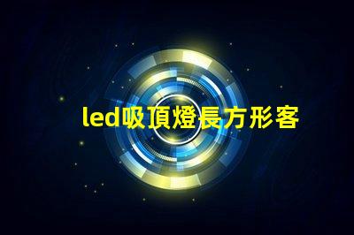 led吸頂燈長方形客廳燈臥室燈完美照明解決方案,你準(zhǔn)備好升級了嗎