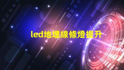 led地埋線條燈提升空間美感的理想選擇嗎