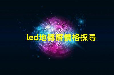 led地磚屏價格探尋高性價比的地磚屏選擇