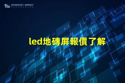 led地磚屏報價了解最新市場價格與競爭優(yōu)勢