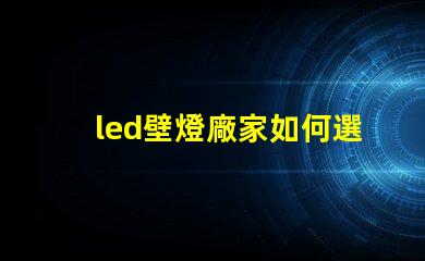 led壁燈廠家如何選擇高質(zhì)量的LED壁燈供應(yīng)商