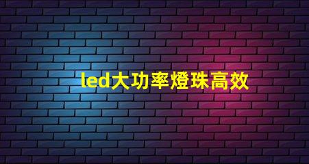 led大功率燈珠高效能照明解決方案的選擇