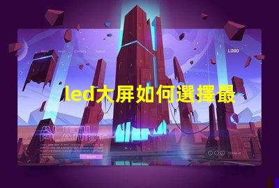 led大屏如何選擇最佳LED大屏以提升商業(yè)展示效果