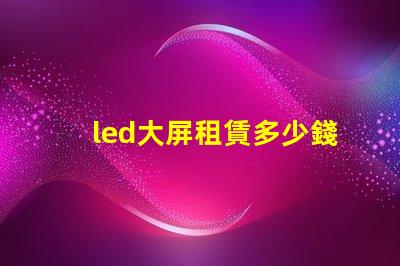 led大屏租賃多少錢揭開LED大屏租賃費用的秘密
