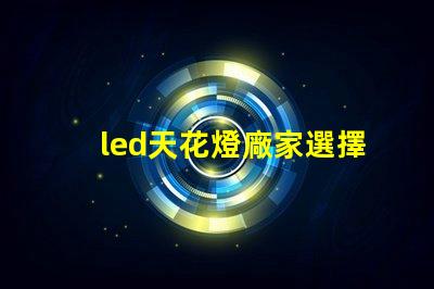 led天花燈廠家選擇合適供應商的關鍵因素是什么