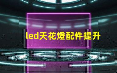 led天花燈配件提升照明效果的必備組件