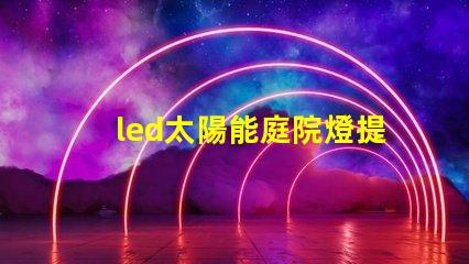 led太陽能庭院燈提升夜間安全與美觀的完美解決方案,你準備好了嗎