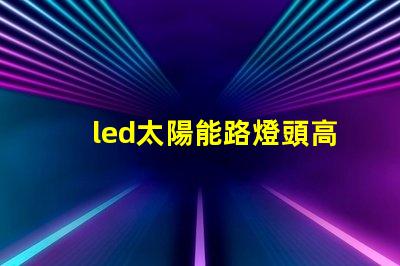 led太陽能路燈頭高效能與環(huán)保的新選擇