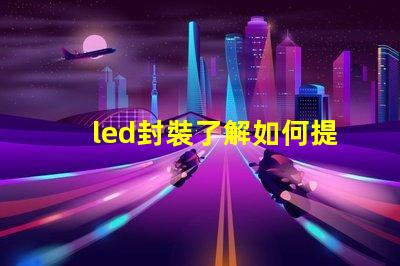 led封裝了解如何提升LED封裝效率的關(guān)鍵因素