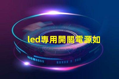 led專用開關電源如何選擇適合您需求的高效電源