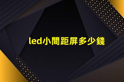 led小間距屏多少錢一平方深入了解市場(chǎng)價(jià)格與成本分析