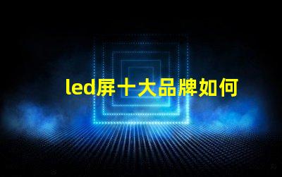 led屏十大品牌如何選擇最具性價(jià)比的LED屏幕品牌