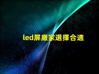 led屏廠家選擇合適供應商的關鍵因素是什么
