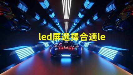 led屏選擇合適led屏的關(guān)鍵因素有哪些