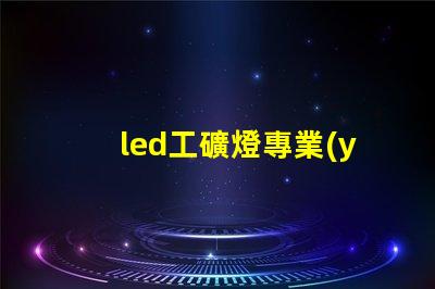 led工礦燈專業(yè)廠家選擇專業(yè)廠家提升照明效率的指南