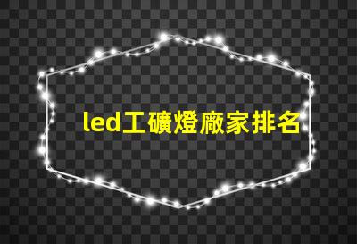 led工礦燈廠家排名揭示市場競爭力的關(guān)鍵因素