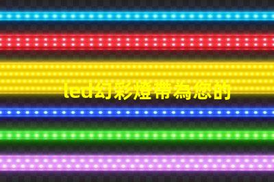 led幻彩燈帶為您的空間帶來驚艷色彩的解決方案