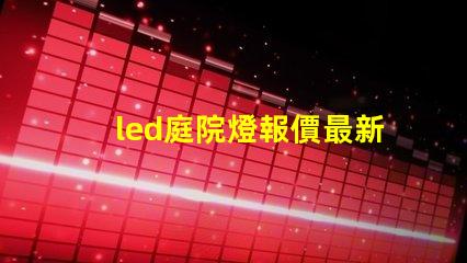 led庭院燈報價最新市場價格與選擇指南