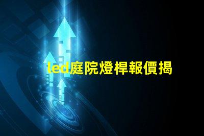 led庭院燈桿報價揭示市場價格背后的秘密