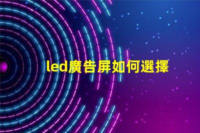 led廣告屏如何選擇最適合您業(yè)務的LED廣告屏