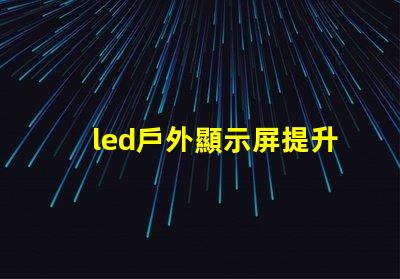 led戶外顯示屏提升品牌曝光的新利器嗎