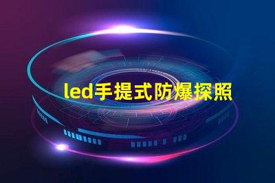 led手提式防爆探照燈高效能照明與安全性的完美結(jié)合