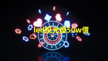 led投光燈50w價(jià)格揭秘投光燈性價(jià)比,您真的了解嗎