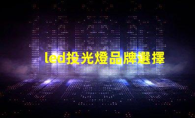 led投光燈品牌選擇最值得信賴的LED投光燈品牌指南