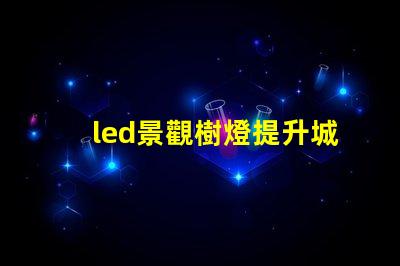 led景觀樹燈提升城市夜景的創(chuàng)新選擇嗎