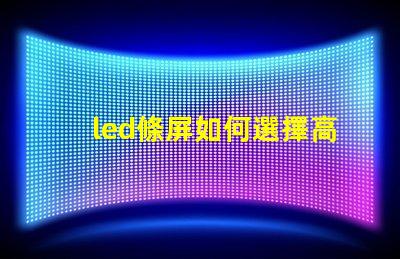 led條屏如何選擇高質(zhì)量led條屏以提升顯示效果