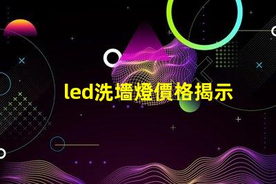 led洗墻燈價格揭示市場競爭下的洗墻燈成本