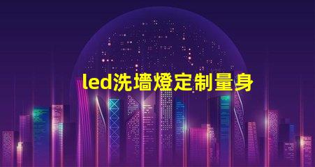 led洗墻燈定制量身定制的完美照明解決方案,你準備好了嗎