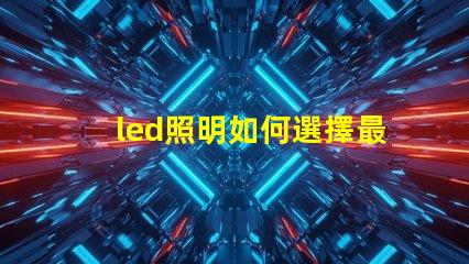 led照明如何選擇最適合您的LED照明解決方案