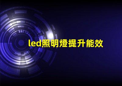 led照明燈提升能效與降低成本的智能選擇