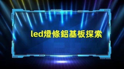 led燈條鋁基板探索鋁基板對LED燈條性能的影響
