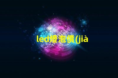led燈泡價(jià)格表全面解析市場價(jià)格與性能對比